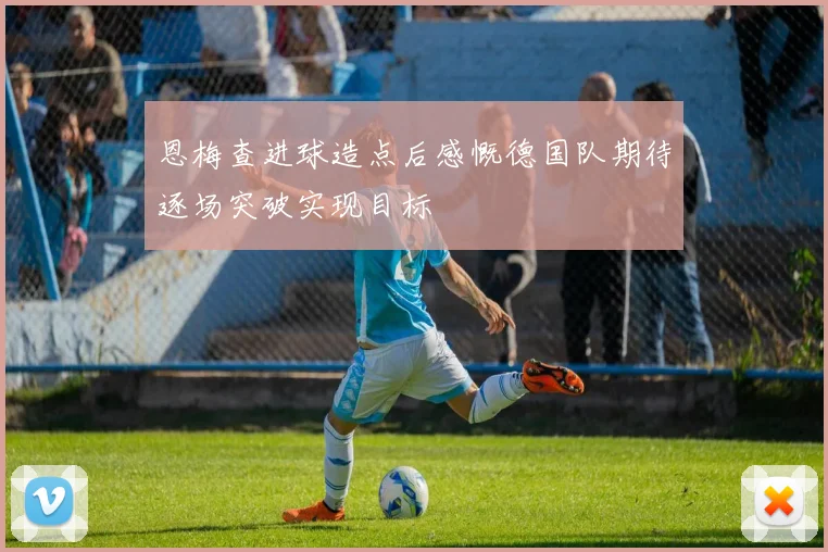 恩梅查进球造点后感慨德国队期待逐场突破实现目标