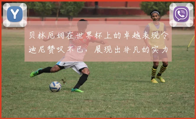 贝林厄姆在世界杯上的卓越表现令迪尼赞叹不已，展现出非凡的实力与魅力