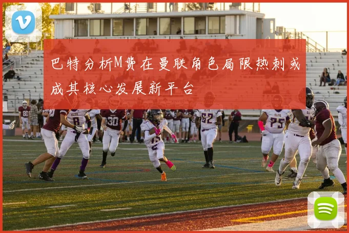 巴特分析M费在曼联角色局限热刺或成其核心发展新平台