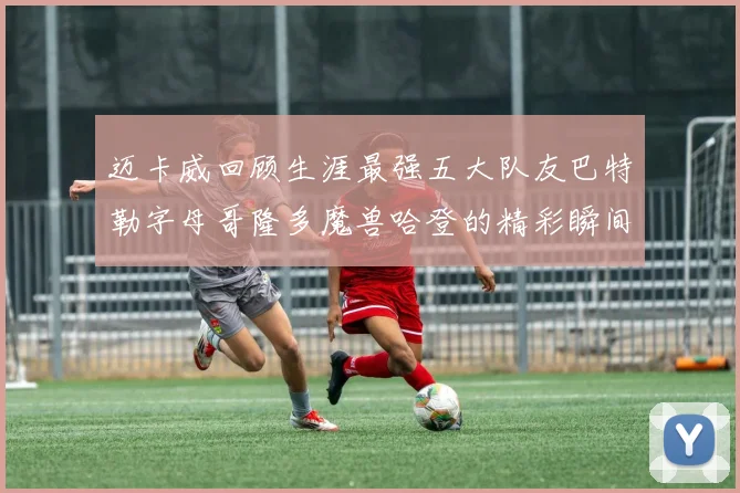 迈卡威回顾生涯最强五大队友巴特勒字母哥隆多魔兽哈登的精彩瞬间