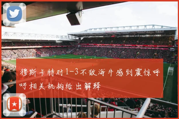 穆斯卡特对1-3不敌海牛感到震惊呼吁相关机构给出解释
