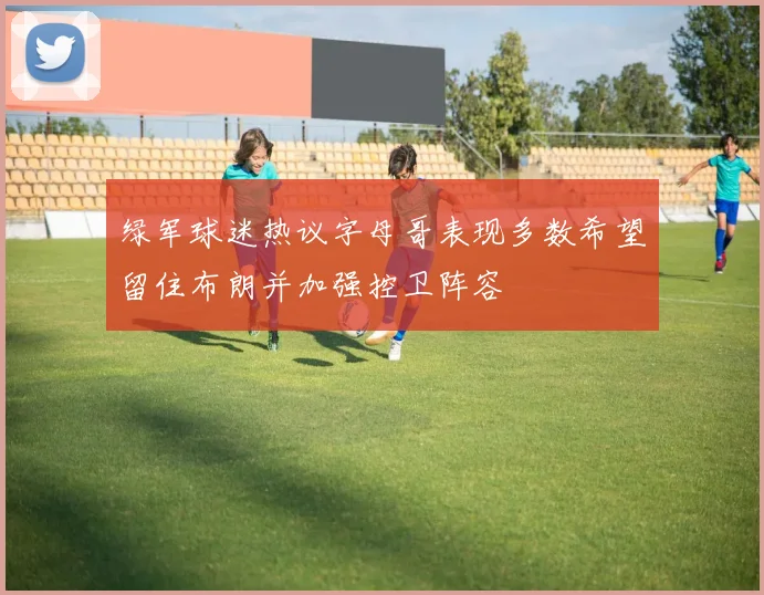 绿军球迷热议字母哥表现多数希望留住布朗并加强控卫阵容