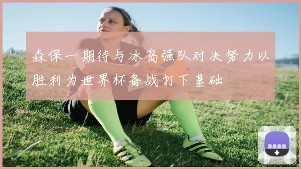 森保一期待与冰岛强队对决努力以胜利为世界杯备战打下基础