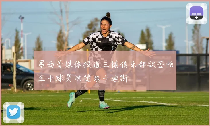 墨西哥媒体报道三镇俱乐部欲签帕丘卡球员洪德尔卡迪斯