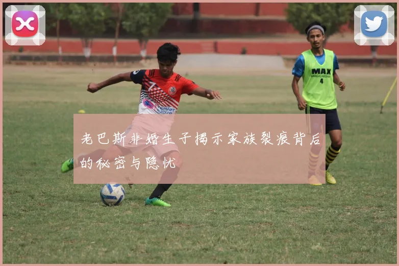 老巴斯非婚生子揭示家族裂痕背后的秘密与隐忧
