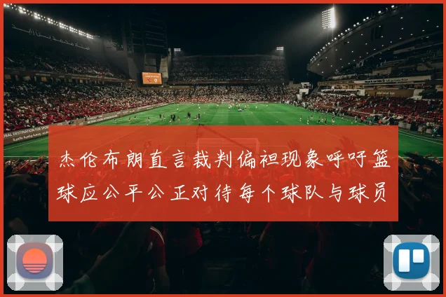 杰伦布朗直言裁判偏袒现象呼吁篮球应公平公正对待每个球队与球员