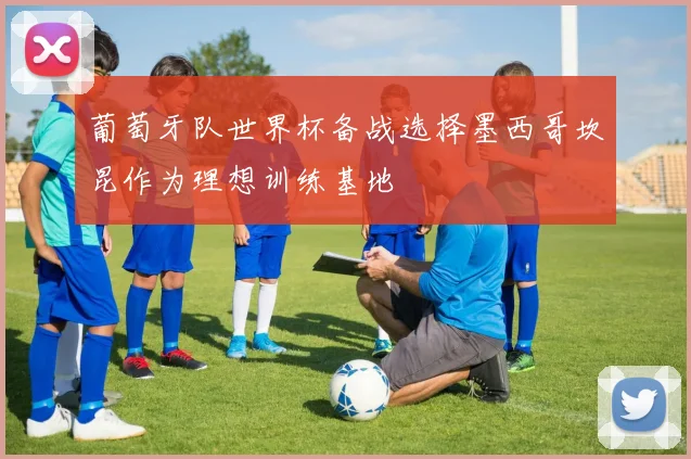 葡萄牙队世界杯备战选择墨西哥坎昆作为理想训练基地