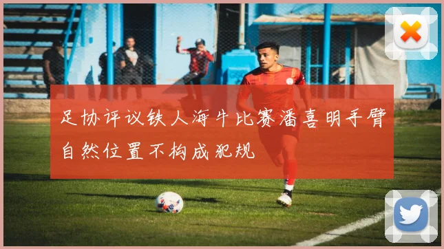 足协评议铁人海牛比赛潘喜明手臂自然位置不构成犯规