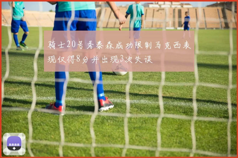骑士20号秀泰森成功限制马克西表现仅得8分并出现3次失误