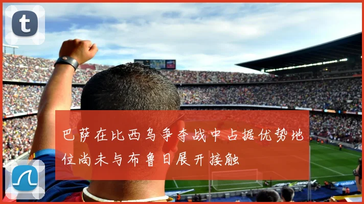 巴萨在比西乌争夺战中占据优势地位尚未与布鲁日展开接触