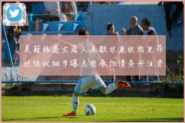 美籍韩裔女商人米歇尔康收购里昂达协议细节曝光将承担债务并注资