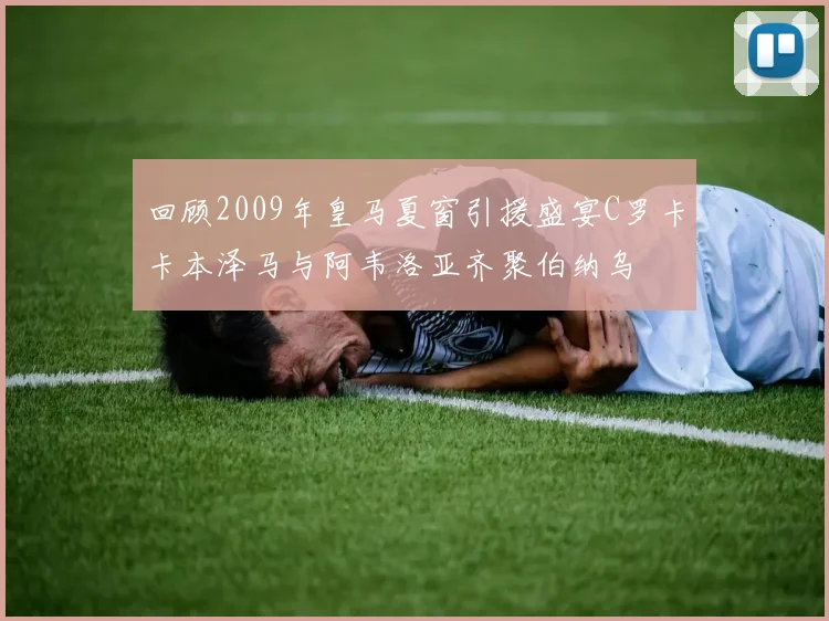 回顾2009年皇马夏窗引援盛宴C罗卡卡本泽马与阿韦洛亚齐聚伯纳乌