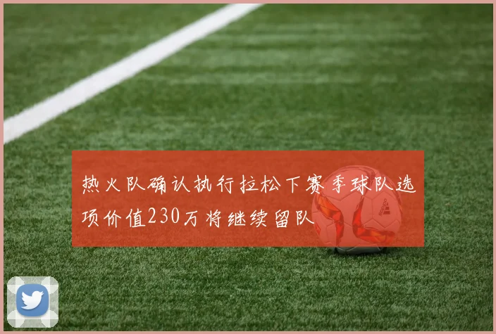 热火队确认执行拉松下赛季球队选项价值230万将继续留队