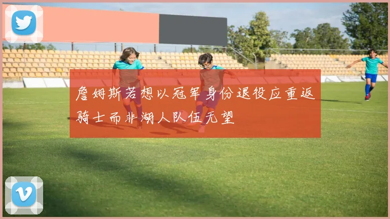 詹姆斯若想以冠军身份退役应重返骑士而非湖人队伍无望