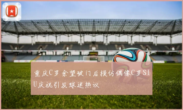 重庆C罗余望破门后模仿偶像C罗SIU庆祝引发球迷热议