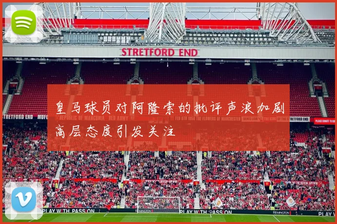 皇马球员对阿隆索的批评声浪加剧高层态度引发关注