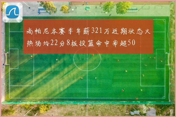 尚帕尼本赛季年薪321万近期状态火热场均22分8板投篮命中率超50