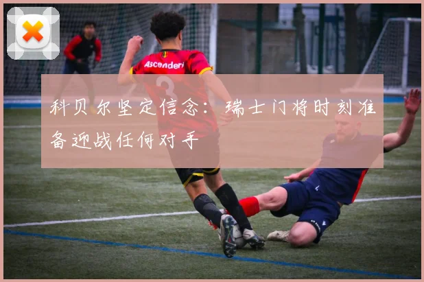 科贝尔坚定信念：瑞士门将时刻准备迎战任何对手