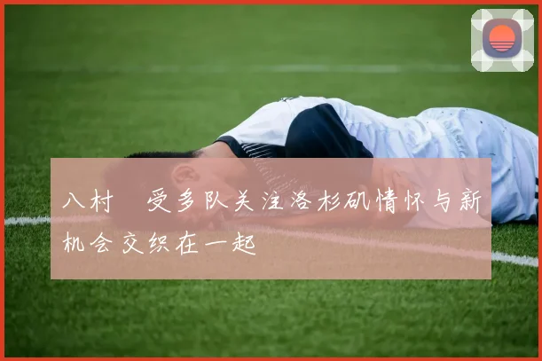 八村塁受多队关注洛杉矶情怀与新机会交织在一起