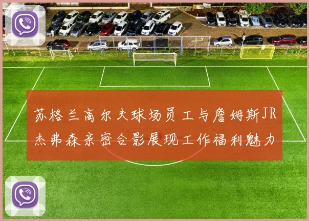 苏格兰高尔夫球场员工与詹姆斯JR杰弗森亲密合影展现工作福利魅力