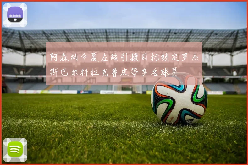 阿森纳今夏左路引援目标锁定罗杰斯巴尔科拉克鲁皮等多名球员
