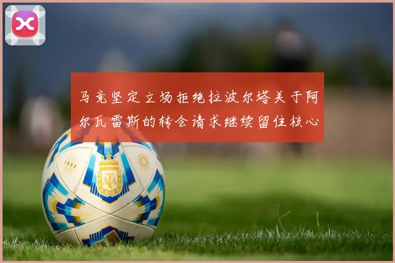 马竞坚定立场拒绝拉波尔塔关于阿尔瓦雷斯的转会请求继续留住核心球员