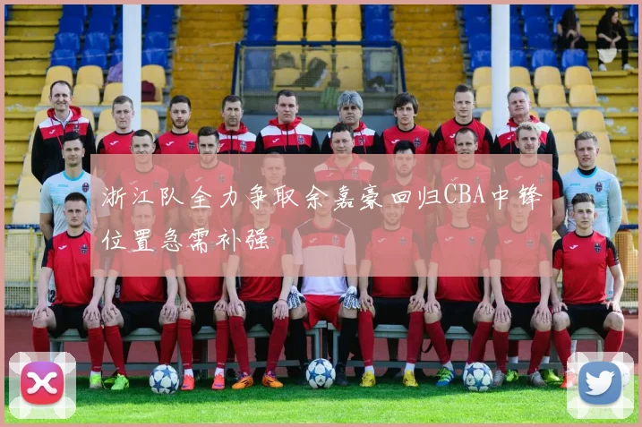 浙江队全力争取余嘉豪回归CBA中锋位置急需补强